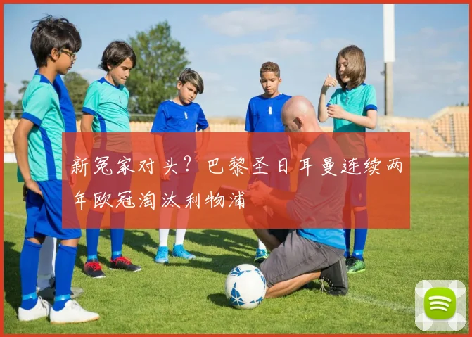 新冤家对头？巴黎圣日耳曼连续两年欧冠淘汰利物浦