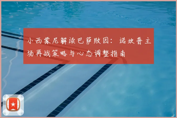 小西蒙尼解读巴萨败因：诺坎普主场再战策略与心态调整指南