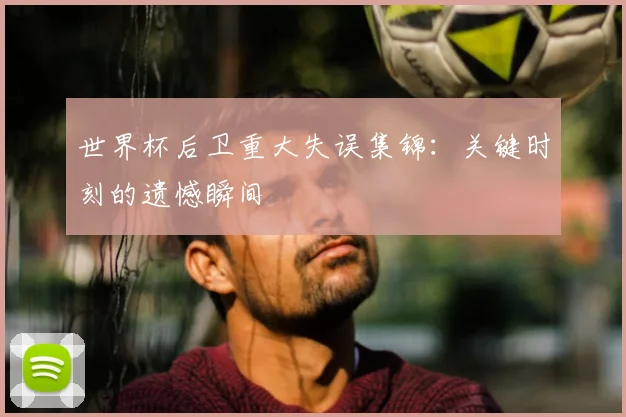 世界杯后卫重大失误集锦：关键时刻的遗憾瞬间