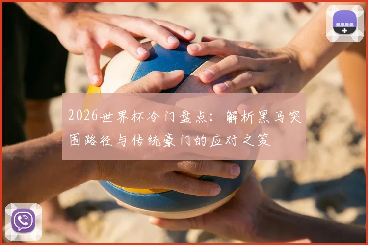 2026世界杯冷门盘点:解析黑马突围路径与传统豪门的应对之策