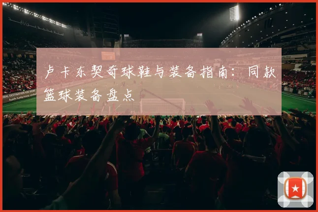 卢卡东契奇球鞋与装备指南：同款篮球装备盘点