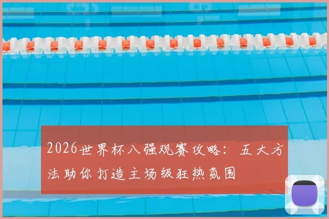 2026世界杯八强观赛攻略:五大方法助你打造主场级狂热氛围