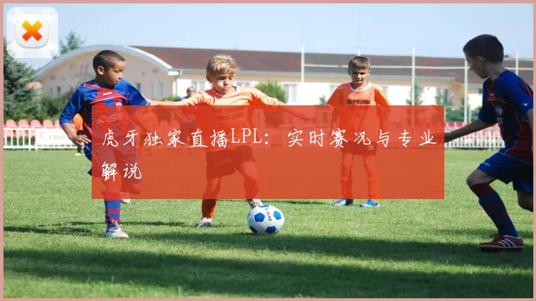 虎牙独家直播LPL:实时赛况与专业解说