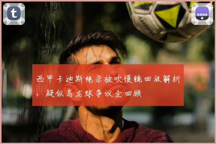 西甲卡迪斯绝杀被吹慢镜回放解析，疑似乌龙球争议全回顾