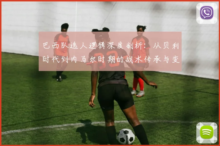 巴西队选人逻辑深度剖析：从贝利时代到内马尔时期的战术传承与变革