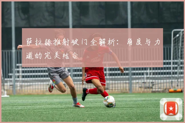 萨拉赫推射破门全解析：角度与力道的完美结合