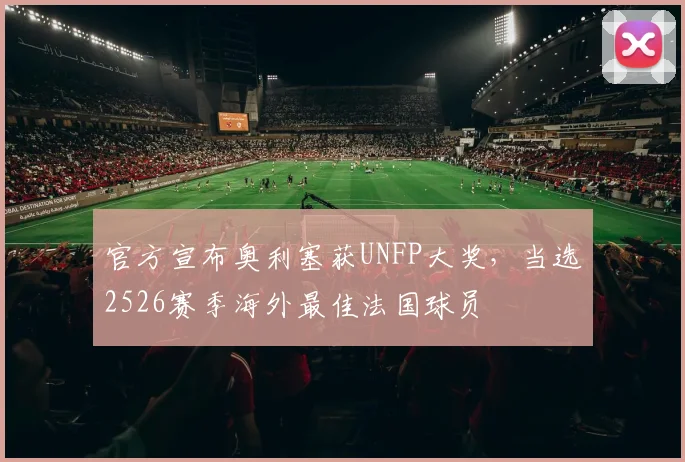 官方宣布奥利塞获UNFP大奖,当选2526赛季海外最佳法国球员