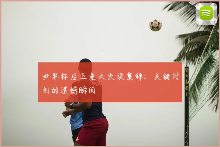 世界杯后卫重大失误集锦：关键时刻的遗憾瞬间