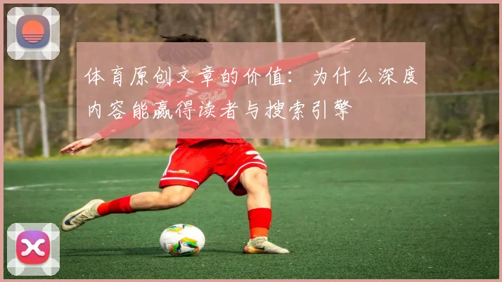 体育原创文章的价值：为什么深度内容能赢得读者与搜索引擎