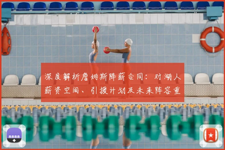 深度解析詹姆斯降薪合同：对湖人薪资空间、引援计划及未来阵容重建的全面影响