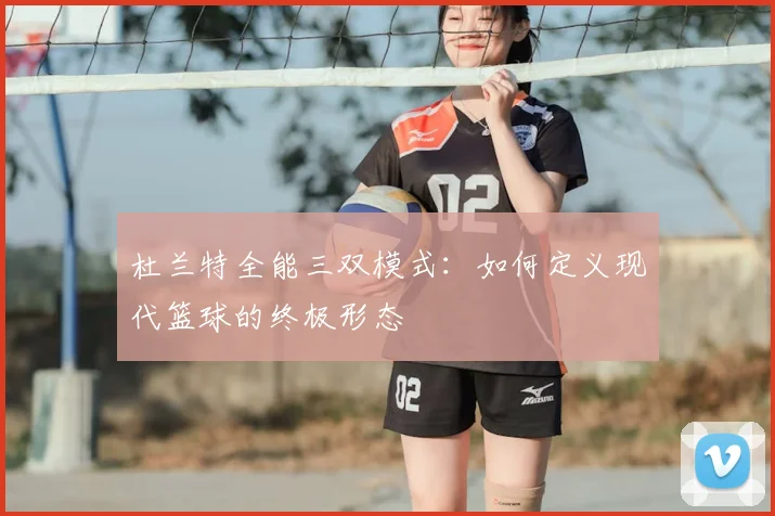杜兰特全能三双模式：如何定义现代篮球的终极形态