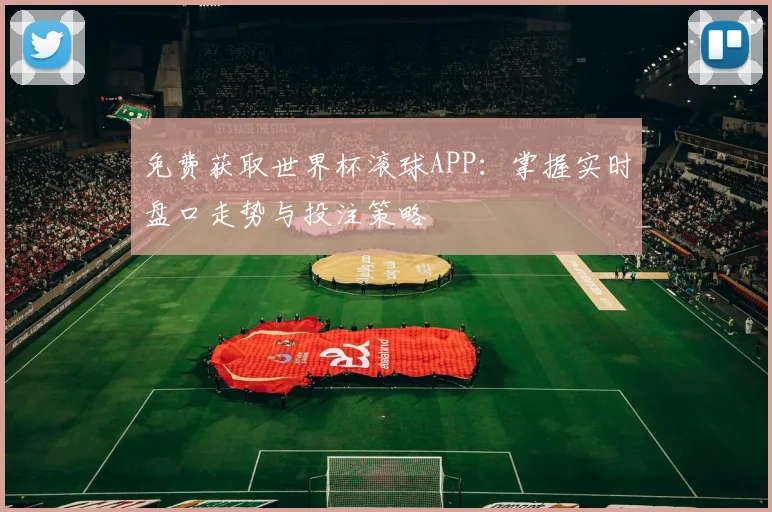 免费获取世界杯滚球APP：掌握实时盘口走势与投注策略