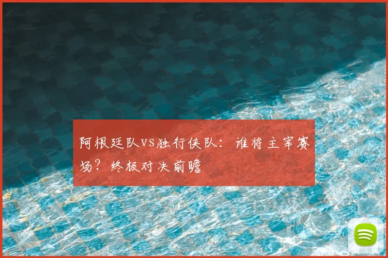 阿根廷队vs独行侠队：谁将主宰赛场？终极对决前瞻