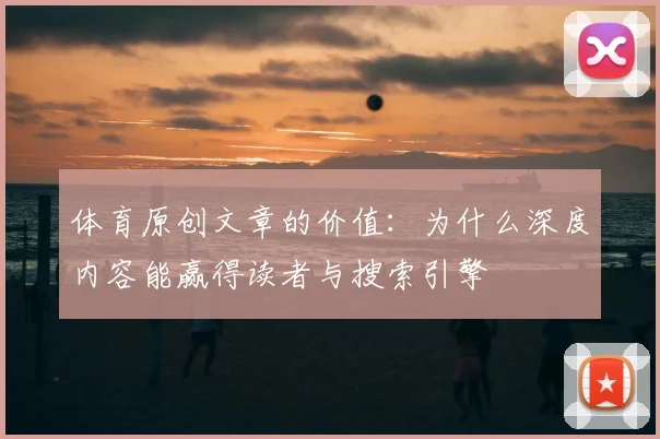 体育原创文章的价值：为什么深度内容能赢得读者与搜索引擎