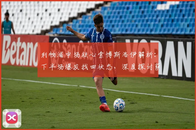 利物浦中场核心索博斯洛伊解析：下半场爆发找回状态，深度探讨萨拉赫潜在离队对球队战术的影响