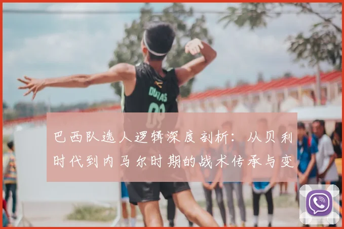 巴西队选人逻辑深度剖析:从贝利时代到内马尔时期的战术传承与变革