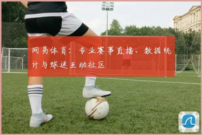 网易体育：专业赛事直播、数据统计与球迷互动社区