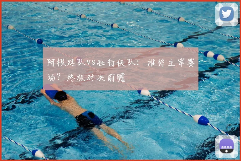 阿根廷队vs独行侠队：谁将主宰赛场？终极对决前瞻