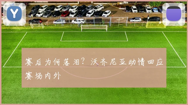 赛后为何落泪？沃齐尼亚动情回应赛场内外