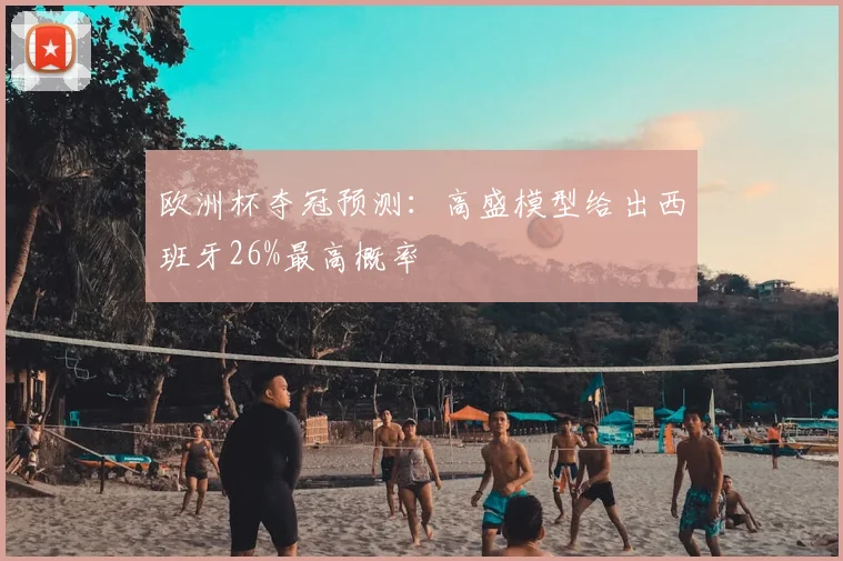 欧洲杯夺冠预测：高盛模型给出西班牙26%最高概率