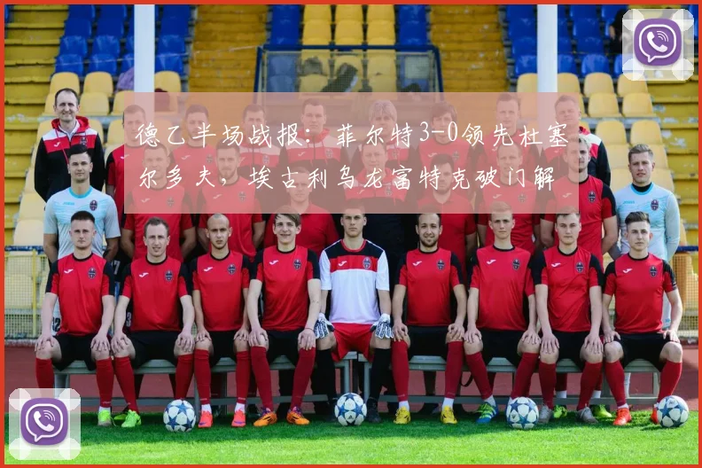 德乙半场战报：菲尔特3-0领先杜塞尔多夫，埃古利乌龙富特克破门解析
