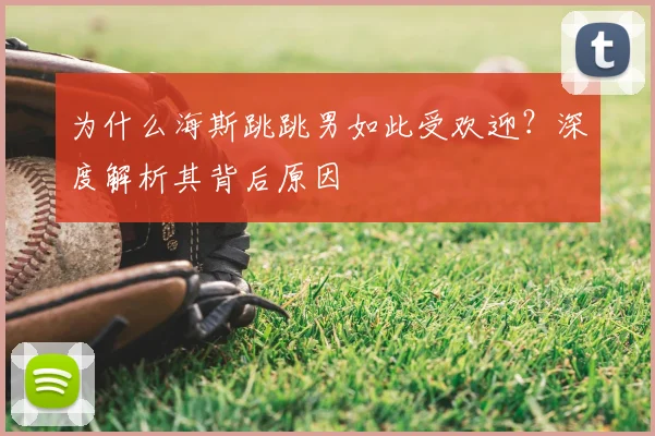 为什么海斯跳跳男如此受欢迎？深度解析其背后原因