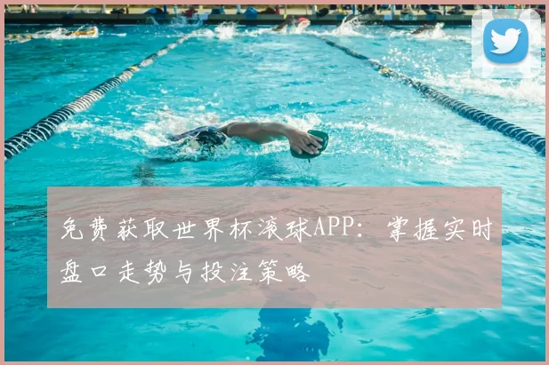 免费获取世界杯滚球APP：掌握实时盘口走势与投注策略