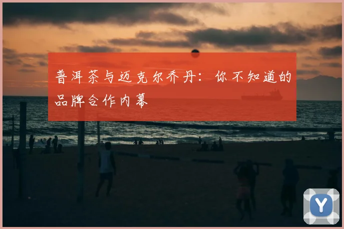 普洱茶与迈克尔乔丹：你不知道的品牌合作内幕